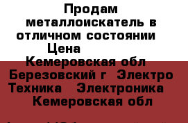 Продам металлоискатель в отличном состоянии › Цена ­ 13 000 - Кемеровская обл., Березовский г. Электро-Техника » Электроника   . Кемеровская обл.